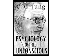 Psychology of the Unconscious: C. J. Jung’s Original 1912 Study of the Transformations and Symbolisms of the Libido. A Contribution to the History of the Evolution of Thought
