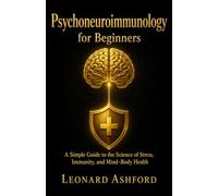 Psychoneuroimmunology for Beginners: A Simple Guide to the Science of Stress, Immunity, and Mind-Body Health