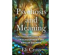 Psychosis and Meaning: 50 Foundational Books on Schizophrenia and Bipolar Disorder (The Psychosis Spectrum)