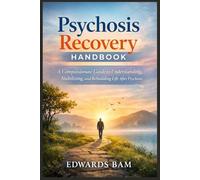 Psychosis Recovery Handbook: A Compassionate Guide to Understanding, Stabilizing, and Rebuilding Life After Psychosis