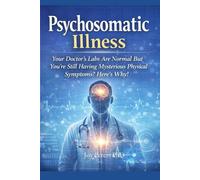 Psychosomatic Illness: Your Doctor’s Labs Are Normal But You’re Still Having Mysterious Physical Symptoms? Here’s Why!