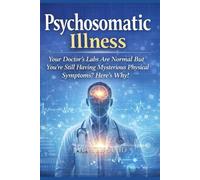 Psychosomatic Illness: Your Doctor’s Labs Are Normal But You’re Still Having Mysterious Physical Symptoms? Here’s Why!