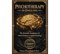Psychotherapy in English: The Scientific Foundations of Mental Healing and Applied Psychology - A Comprehensive Study of Suggestion, Hypnosis, and the ... the Relationship Between Mind and Brain, the
