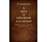 PTAHHOTEP: A arte de governar a si mesmo: Sabedoria prática para desenvolver disciplina e autogoverno na vida moderna