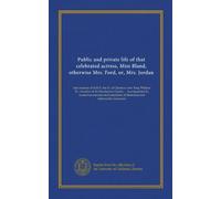 Public and private life of that celebrated actress, Miss Bland, otherwise Mrs. Ford, or, Mrs. Jordan: late mistress of H.R.H. the D. of Clarence; now ... of illustrious and fashionable characters