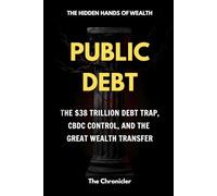 Public Debt: The $38 Trillion Debt Trap, CBDC Control, and the Great Wealth Transfer (The Hidden Hands of Wealth)
