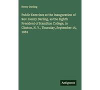 Public Exercises at the Inauguration of Rev. Henry Darling, as the Eighth President of Hamilton College, in Clinton, N. Y., Thursday, September 15, 1881