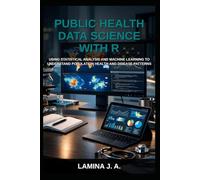 PUBLIC HEALTH DATA SCIENCE WITH R: USING STATISTICAL ANALYSIS AND MACHINE LEARNING TO UNDERSTAND POPULATION HEALTH AND DISEASE PATTERNS (THE APPLIED DATA SCIENCE WITH R SERIES)