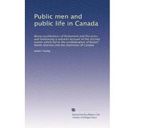 Public men and public life in Canada: Being recollections of Parliament and the press and embracing a succinct account of the stirring events which ... North America into the Dominion of Canada