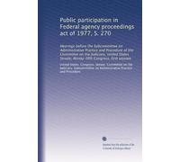 Public participation in Federal agency proceedings act of 1977, S. 270: Hearings before the Subcommittee on Administrative Practice and Procedure of ... Congress, first session: Volume 2