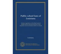 Public school laws of Louisiana: Sanitary regulations of the State board of health and the important decisions of the Supreme court of Louisiana relative to schools