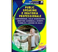 Public Speaking e Oratoria Professionale: Tecniche Avanzate: Strategie Executive per Presentazioni di Successo: Conferenze, Aule giudiziarie, Meeting aziendali, Eventi pubblici, Lezioni in Aula