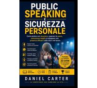 PUBLIC SPEAKING E SICUREZZA PERSONALE: Come parlare con sicurezza, superare la paura, comunicare meglio e sviluppare una presenza efficace nella vita e nel lavoro