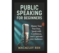 Public Speaking for Beginners: Master Your Fear, Speak with Confidence, and Captivate Any Audience