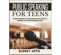 Public Speaking for Teens: Develop Confidence, Communicate Clearly, and Thrive in Academic and Leadership Opportunities