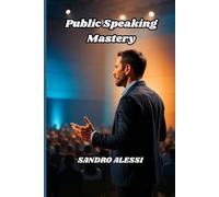 Public Speaking Mastery: A Comprehensive Guide to Presentation Skills, Effective Communication, and Confidence Building for Professional Success