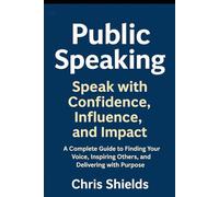 Public Speaking: Speak with Confidence, Influence, and Impact: A Complete Guide to Finding Your Voice, Inspiring Others, and Delivering with Purpose