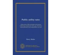 Public utility rates: a discussion of the principles and practice underlying charges for water, gas, electricity, communication and transportation services