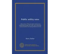 Public utility rates ((copy 1)): a discussion of the principles and practice underlying charges for water, gas, electricity, communication and transportation services