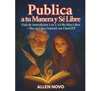 Publica A Tu Manera Y Sé Libre: Guía de Autoedición 2 en 1: AI Me Hizo Libre + Haz un Libro Infantil con ChatGPT