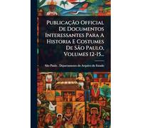Publicação Official De Documentos Interessantes Para A Historia E Costumes De São Paulo, Volumes 12-15...