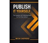 PUBLISH IT YOURSELF: The Complete Self-Publishing Guide for First-Time Authors