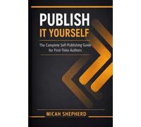 PUBLISH IT YOURSELF: The Complete Self-Publishing Guide for First-Time Authors