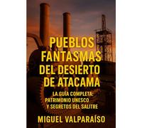 PUEBLOS FANTASMAS DEL DESIERTO DE ATACAMA: LA GUÍA COMPLETA: Patrimonio UNESCO, DESIERTO FLORIDO Y SEGRETOS DEL SALITRE