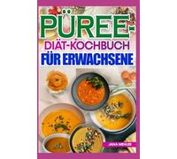PÜREE DIÄT KOCHBUCH FÜR ERWACHSENE: Nährstoffreiche, dysphagiefreundliche Rezepte für weiche Kost für Menschen mit Kau- und Schluckbeschwerden