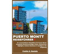 PUERTO MONTT REISEFÜHRER: Ihr unverzichtbarer Reiseführer für Puerto Montt: Komplette Routenvorschläge, Kultur, Kulinarische Highlights, Outdoor-Abenteuer & Ausflüge in die Umgebung