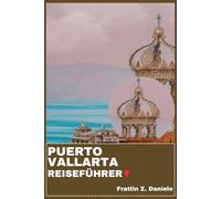 PUERTO VALLARTA REISEFÜHRER: Ihr unverzichtbarer Reiseführer für Puerto Vallarta: Expertenrouten, Geheimtipps, Viertelführer, Kultur, Kulinarik, Strände, Abenteuer, Ausflüge und Nachtleben
