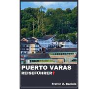 PUERTO VARAS REISEFÜHRER: Ihr unverzichtbarer Reiseführer für Puerto Varas: Authentische Routen, Geheimtipps, Sehenswürdigkeiten, Kulinarisches und Abenteuer
