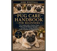 PUG CARE HANDBOOK FOR BEGINNERS: The Complete Guide to Raising a Happy, Healthy, and Well-Behaved Pug Puppy - Covering Care, Training, Nutrition, Health, Grooming, and Lifelong Bonding.