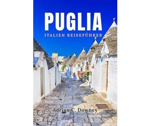 PUGLIA ITALIEN REISEFÜHRER: Lokaler Reiseführer Apulien,Entdecken Sie die schönsten Orte, versteckte Juwelen,einzigartige Dörfer, Strände, Karte, Reiserouten,Essen & Wein in Süditalien