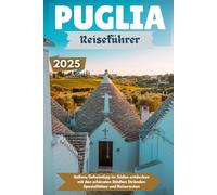 PUGLIA Reiseführer 2025: Italiens Geheimtipp im Süden entdecken mit den schönsten Städten Stränden Spezialitäten und Reiserouten