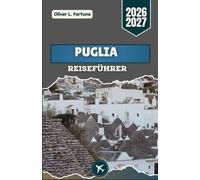 PUGLIA-REISEFÜHRER 2026-2027: Süditalien entdecken: Küstenstädte, historische Landschaften und authentisches lokales Leben