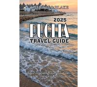 PUGLIA TRAVEL GUIDE 2025: Your Complete Guide To The Best Beaches, Towns, And Traditions Of Puglia