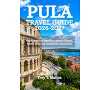 PULA TRAVEL GUIDE 2026-2027: Your Complete Companion to Adriatic Escapes, Hidden Gems, and Unforgettable Experiences