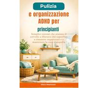 Pulizia e organizzazione ADHD per principianti: Semplici sistemi che aiutano il cervello a liberarsi dal superfluo a rimanere organizzati e a mantenere la casa tranquilla