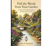 Pull the Weeds from your Garden: 52 Weekly Tips to Cultivate Clarity, Bloom, and Become the Gardener of Your Life.