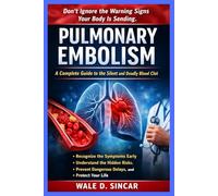 "PULMONARY EMBOLISM: A COMPLETE GUIDE TO THE SILENT AND DEADLY BLOOD CLOT": Recognize the Symptoms Early, Understand the Hidden Risks, Prevent Dangerous Delays, and Protect Your Life