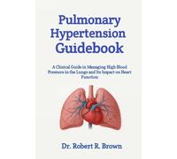 Pulmonary Hypertension Guidebook: A Clinical Guide in Managing High Blood Pressure in the Lungs and Its Impact on Heart Function