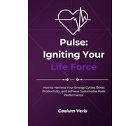 Pulse: Igniting Your Life Force: How to Harness Your Energy Cycles, Boost Productivity, and Achieve Sustainable Peak Performance (The Hidden Forces Within: A Journey of Self Mastery)