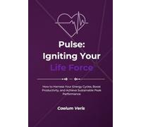 Pulse: Igniting Your Life Force: How to Harness Your Energy Cycles, Boost Productivity, and Achieve Sustainable Peak Performance (The Hidden Forces Within: A Journey of Self Mastery)
