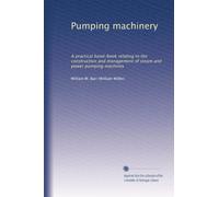 Pumping machinery: A practical hand-book relating to the construction and management of steam and power pumping machines