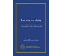 Pumping machinery: a treatise on the history, design, construction and operation of various forms of pumps