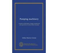 Pumping machinery: a treatise on the history, design, construction and operation of various forms of pumps