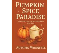 Pumpkin Spice Paradise: A Collection of Irresistible Recipes: Warm and Cozy Dishes, Drinks, and Treats to Celebrate Fall Flavor All Year