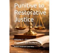 Punitive to Restorative Justice: Volume 1 - Foundations, Diagnosis, and the Moral Case