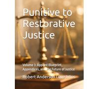 Punitive to Restorative Justice: Volume 3: Applied Blueprint, Appendices, and the Future of Justice